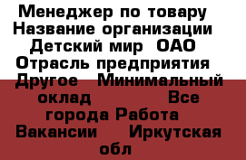 Менеджер по товару › Название организации ­ Детский мир, ОАО › Отрасль предприятия ­ Другое › Минимальный оклад ­ 30 000 - Все города Работа » Вакансии   . Иркутская обл.